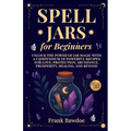Spell Jars for Beginners: Unlock the Power of Jar Magic with a Compendium of Powerful Recipes for Love, Protection, Abundance, Prosperity, Healing, an - Paperback