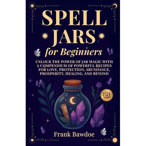 Spell Jars for Beginners: Unlock the Power of Jar Magic with a Compendium of Powerful Recipes for Love, Protection, Abundance, Prosperity, Healing, an - Paperback
