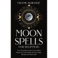 Moon Spells for Beginners: Your Complete Guide to the Hidden Power of Lunar Phases, Wiccan Magic, Rituals, and Witchcraft - Paperback