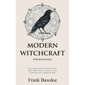 Modern Witchcraft for Beginners: Your Complete Guide to Witches, Wicca, Spells, Ritual Magic, Divination, Coven, Traditional and Contemporary Paths - Paperback