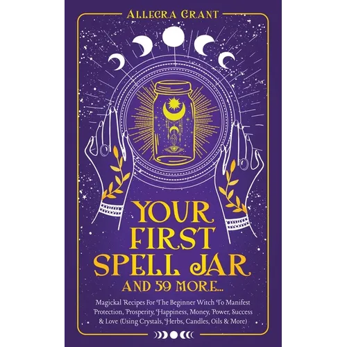 Your First Spell Jar (and 59 more...): Magickal Recipes For The Beginner Witch To Manifest Protection, Prosperity, Happiness, Money, Power, Success & - Paperback