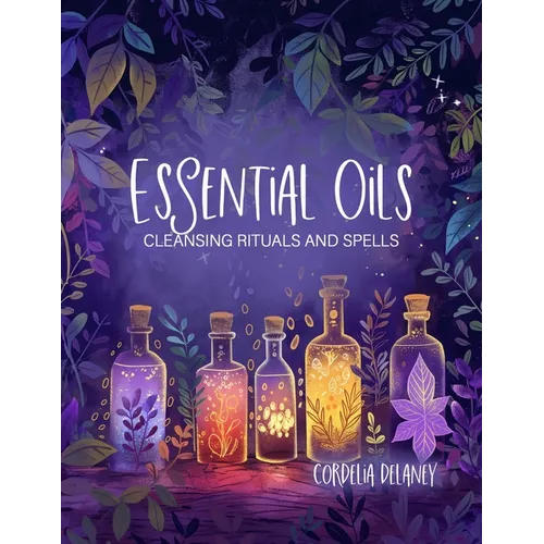 Essential Oils for Cleansing Rituals and Spells: A Practical Guide for Witches - Harness the Power of Aromatherapy for Spiritual Renewal and Manifesta - Paperback