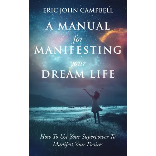 A Manual For Manifesting Your Dream Life: How To Use Your Superpower To Manifest Your Desires - Paperback